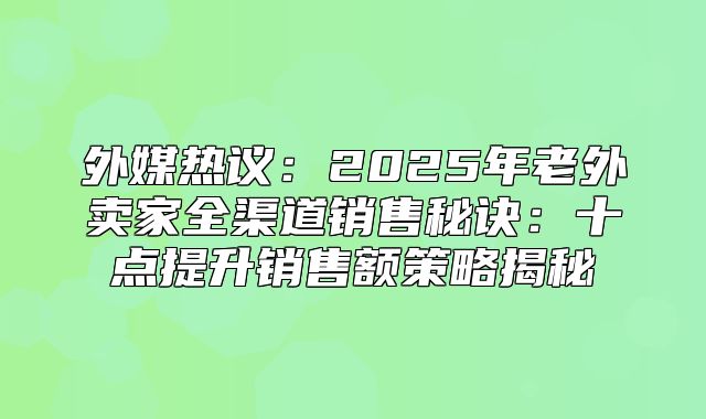 外媒热议：2025年老外卖家全渠道销售秘诀：十点提升销售额策略揭秘