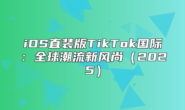iOS直装版TikTok国际：全球潮流新风尚2025