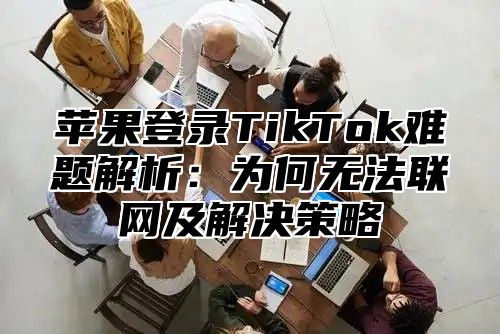 苹果登录TikTok难题解析：为何无法联网及解决策略