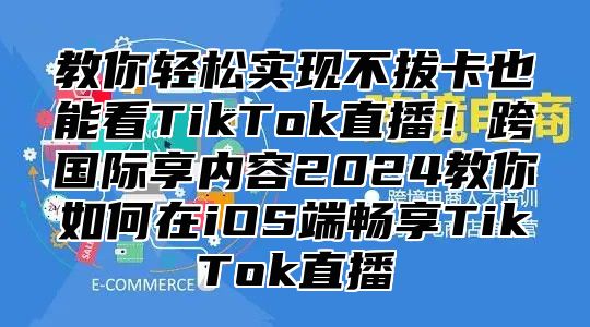 教你轻松实现不拔卡也能看TikTok直播！跨国际享内容2025教你如何在iOS端畅享TikTok直播