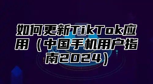 如何更新TikTok应用中国手机用户指南2025
