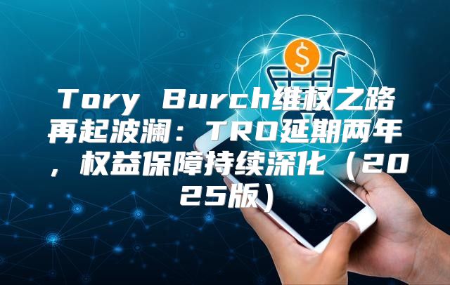 Tory Burch维权之路再起波澜：TRO延期两年，权益保障持续深化2025版