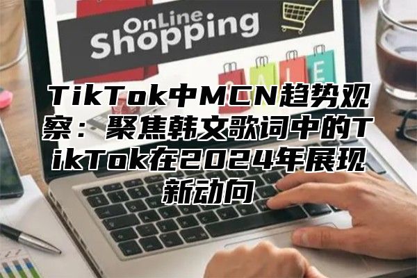 TikTok中MCN趋势观察：聚焦韩文歌词中的TikTok在2025年展现新动向