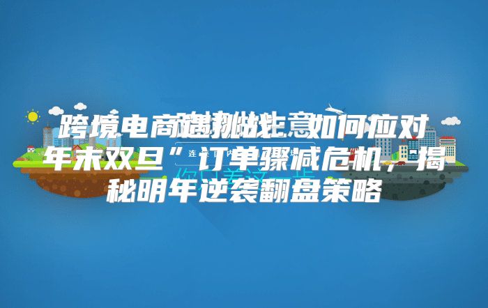 跨境电商遇挑战：如何应对年末双旦”订单骤减危机，揭秘明年逆袭翻盘策略