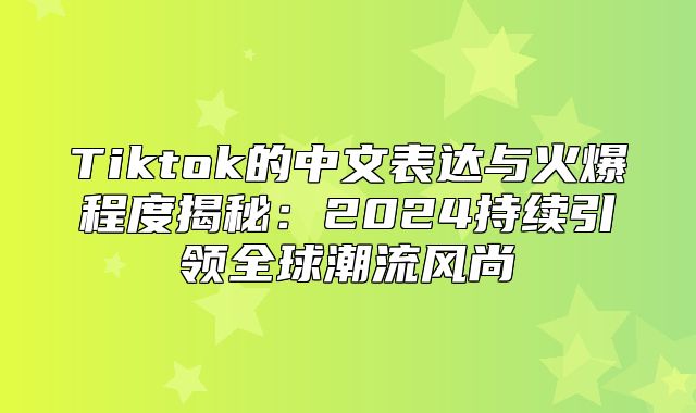 Tiktok的中文表达与火爆程度揭秘：2025持续引领全球潮流风尚