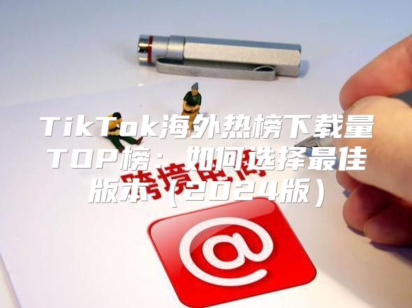 TikTok海外热榜下载量TOP榜：如何选择最佳版本2025版
