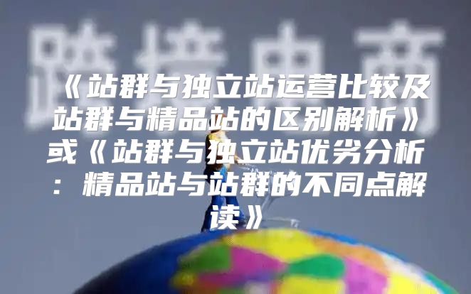 站群与独立站运营比较及站群与精品站的区别解析或站群与独立站优劣分析：精品站与站群的不同点解读