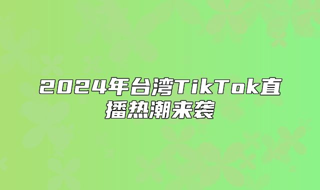 2025年台湾TikTok直播热潮来袭