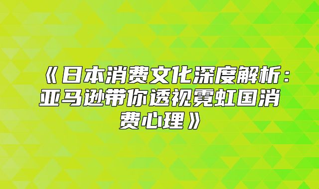 日本消费文化深度解析：亚马逊带你透视霓虹国消费心理