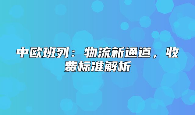 中欧班列：物流新通道，收费标准解析