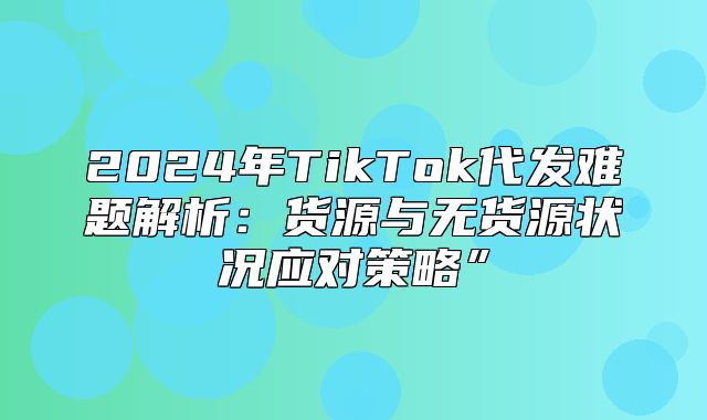 2025年TikTok代发难题解析：货源与无货源状况应对策略”