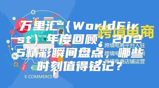 万里汇WorldFirst年度回顾：2025精彩瞬间盘点，哪些时刻值得铭记？