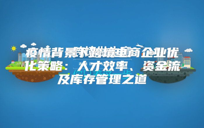 疫情背景下跨境电商企业优化策略：人才效率、资金流及库存管理之道