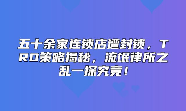 五十余家连锁店遭封锁，TRO策略揭秘，流氓律所之乱一探究竟！