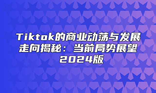 Tiktok的商业动荡与发展走向揭秘：当前局势展望 2025版