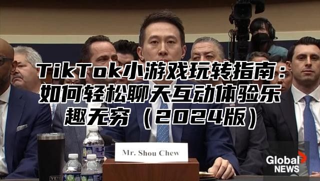 TikTok小游戏玩转指南：如何轻松聊天互动体验乐趣无穷2025版
