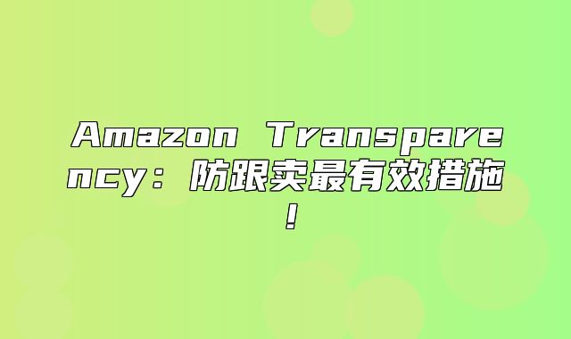 Amazon Transparency：防跟卖最有效措施！