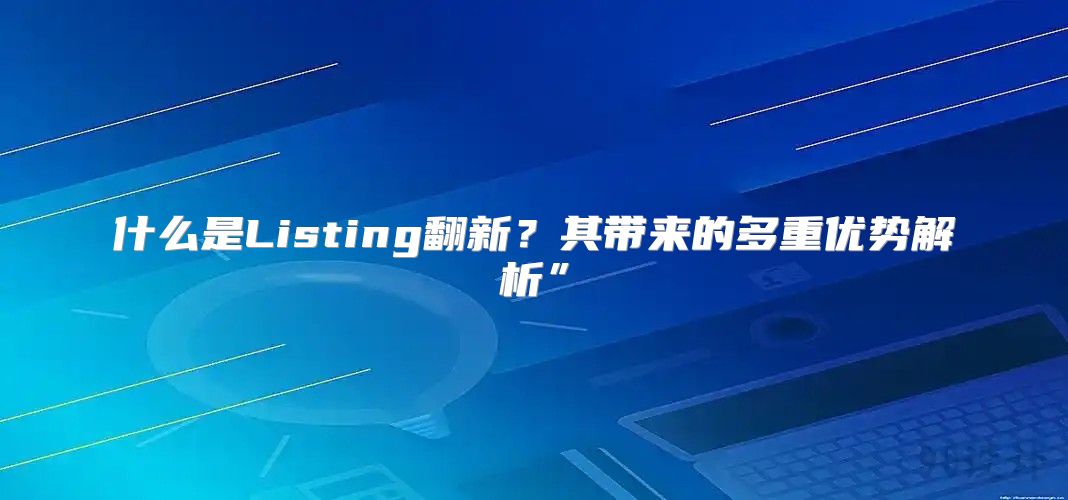 什么是Listing翻新？其带来的多重优势解析”