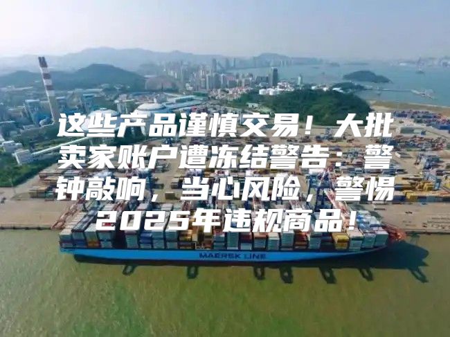 这些产品谨慎交易！大批卖家账户遭冻结警告：警钟敲响，当心风险，警惕2025年违规商品！