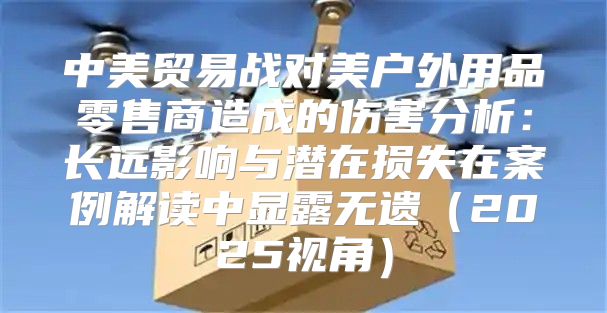 中美贸易战对美户外用品零售商造成的伤害分析：长远影响与潜在损失在案例解读中显露无遗2025视角