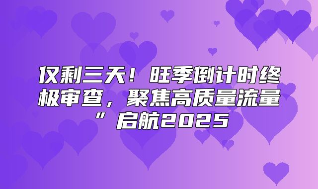 仅剩三天！旺季倒计时终极审查，聚焦高质量流量”启航2025