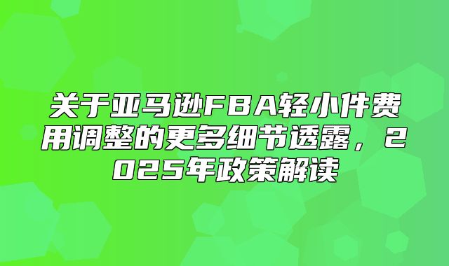 关于亚马逊FBA轻小件费用调整的更多细节透露，2025年政策解读