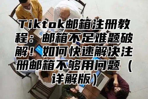 Tiktok邮箱注册教程：邮箱不足难题破解！如何快速解决注册邮箱不够用问题详解版