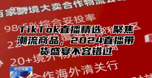 TikTok直播精选：聚焦潮流商品，2025直播带货盛宴不容错过