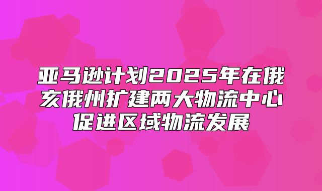 亚马逊计划2025年在俄亥俄州扩建两大物流中心促进区域物流发展