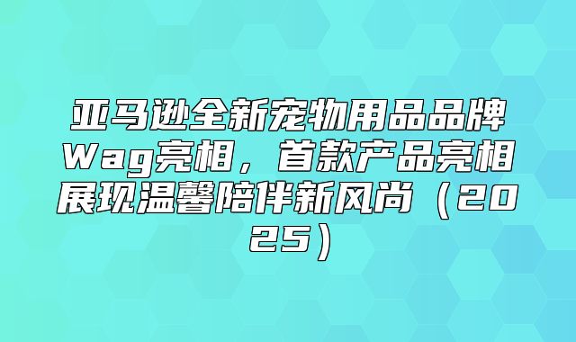 亚马逊全新宠物用品品牌Wag亮相，首款产品亮相展现温馨陪伴新风尚2025