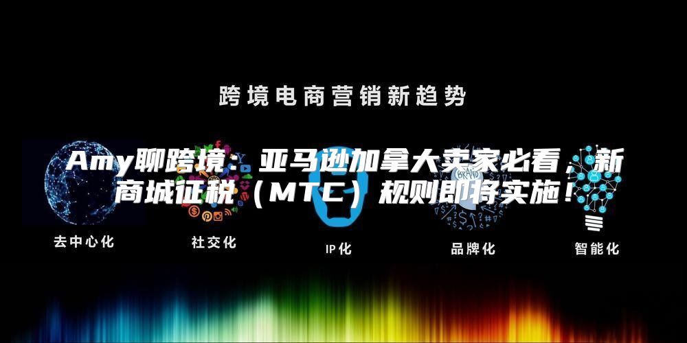 Amy聊跨境：亚马逊加拿大卖家必看，新商城征税MTC规则即将实施！