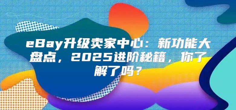 eBay升级卖家中心：新功能大盘点，2025进阶秘籍，你了解了吗？