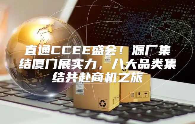 直通CCEE盛会！源厂集结厦门展实力，八大品类集结共赴商机之旅