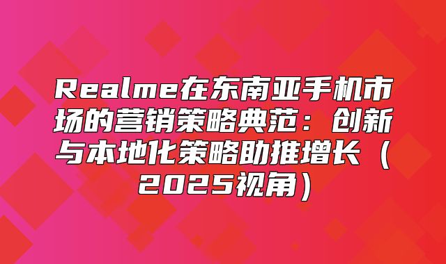 Realme在东南亚手机市场的营销策略典范：创新与本地化策略助推增长2025视角