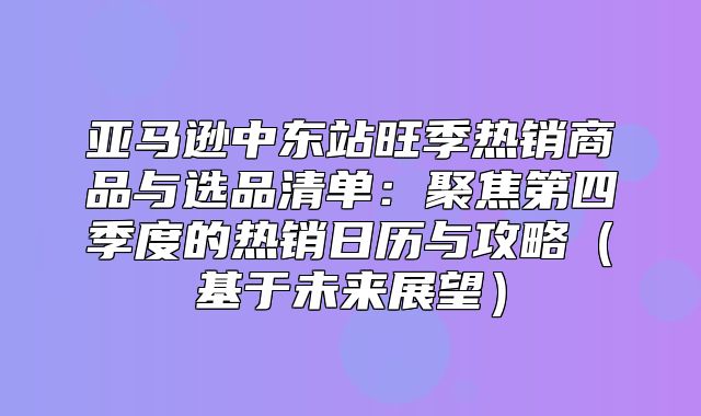 亚马逊中东站旺季热销商品与选品清单：聚焦第四季度的热销日历与攻略基于未来展望