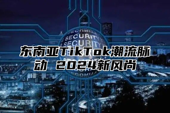 东南亚TikTok潮流脉动 2025新风尚