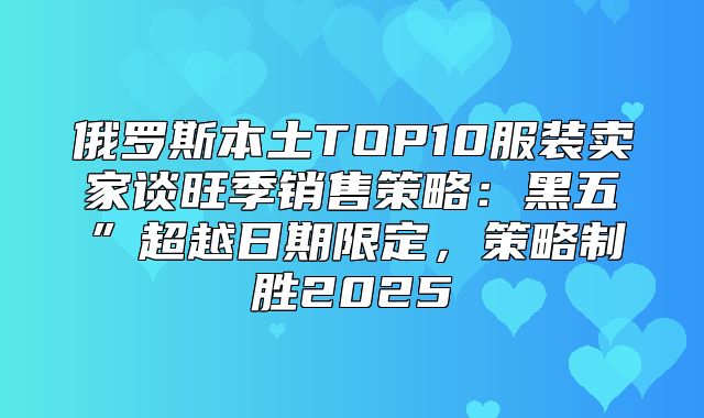 俄罗斯本土TOP10服装卖家谈旺季销售策略：黑五”超越日期限定，策略制胜2025