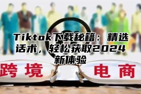 Tiktok下载秘籍：精选话术，轻松获取2025新体验