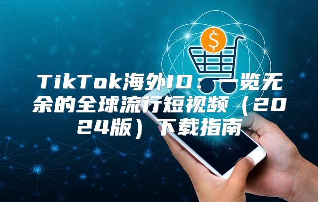 TikTok海外ID：一览无余的全球流行短视频2025版下载指南