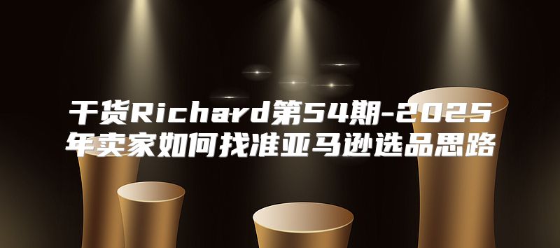 干货Richard第54期-2025年卖家如何找准亚马逊选品思路