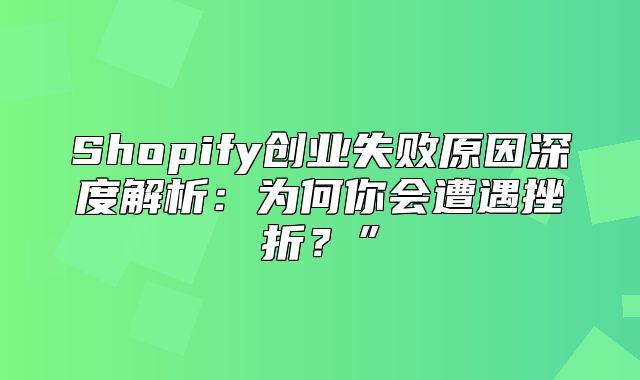 Shopify创业失败原因深度解析：为何你会遭遇挫折？”