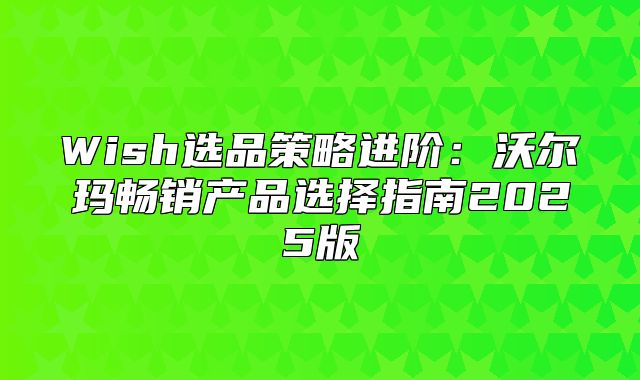 Wish选品策略进阶：沃尔玛畅销产品选择指南2025版