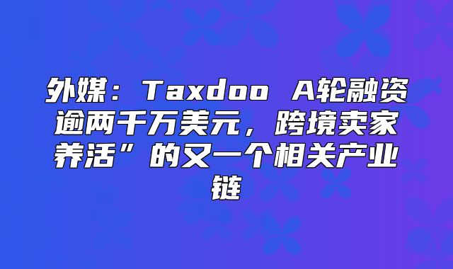 外媒：Taxdoo A轮融资逾两千万美元，跨境卖家养活”的又一个相关产业链