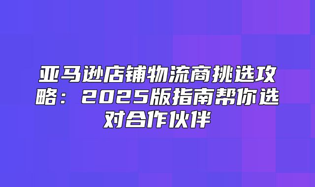 亚马逊店铺物流商挑选攻略：2025版指南帮你选对合作伙伴