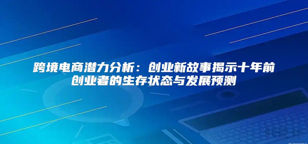 跨境电商潜力分析：创业新故事揭示十年前创业者的生存状态与发展预测