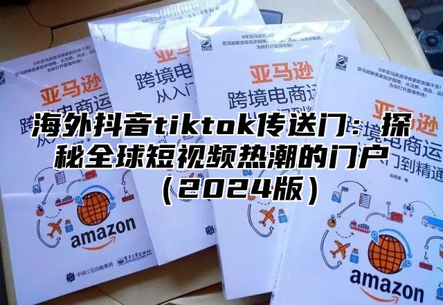 海外抖音tiktok传送门：探秘全球短视频热潮的门户2025版