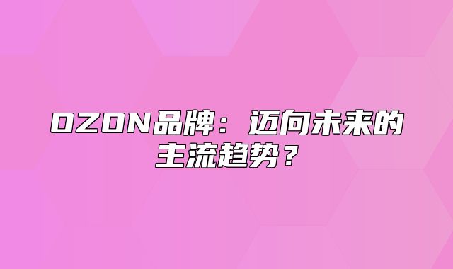 OZON品牌：迈向未来的主流趋势？