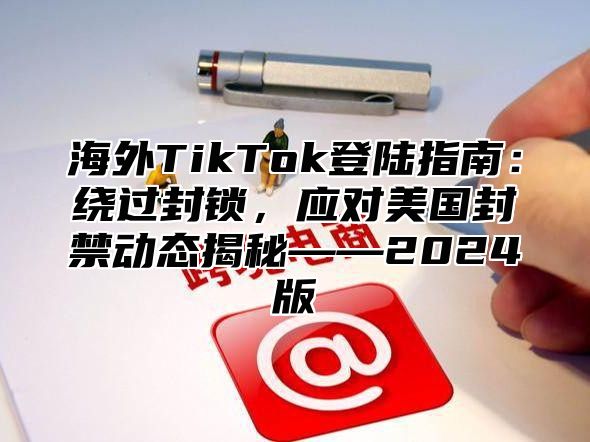 海外TikTok登陆指南：绕过封锁，应对美国封禁动态揭秘——2025版
