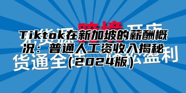 Tiktok在新加坡的薪酬概况：普通人工资收入揭秘2025版