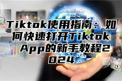 Tiktok使用指南：如何快速打开Tiktok App的新手教程2025